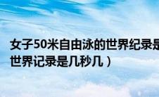 女子50米自由泳的世界纪录是多少时间（女子50米自由泳的世界记录是几秒几）