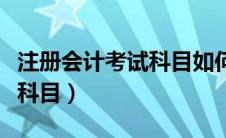 注册会计考试科目如何搭配考（注册会计考试科目）