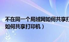 不在同一个局域网如何共享打印机连接（不在同一个局域网如何共享打印机）