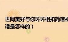 世间美好与你环环相扣简谱视唱（世间美好与你环环相扣简谱是怎样的）