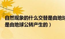 自然现象的什么交替是由地球公转引起的（自然现象的交替是由地球公转产生的）