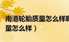 南港轮胎质量怎么样啊值得买吗（南港轮胎质量怎么样）