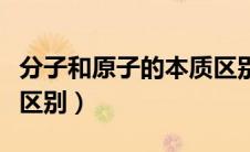 分子和原子的本质区别是（分子和原子的本质区别）