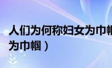 人们为何称妇女为巾帼答案（人们为何称妇女为巾帼）