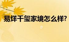 易烊千玺家境怎么样?（易烊千玺家庭背景）