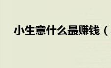 小生意什么最赚钱（小生意做什么赚钱）