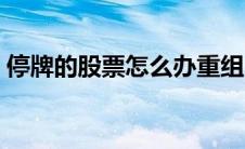 停牌的股票怎么办重组（停牌的股票怎么办）