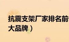 抗震支架厂家排名前十（谁知道抗震支架10大品牌）