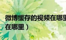微博缓存的视频在哪里导出（微博缓存的视频在哪里）
