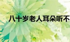 八十岁老人耳朵听不见怎治吗（八十岁）
