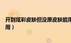 开到炫彩皮肤但没原皮肤能用吗（炫彩皮肤没有原皮肤可以用）