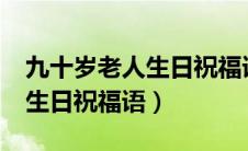 九十岁老人生日祝福语怎么写?（九十岁老人生日祝福语）