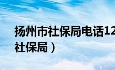 扬州市社保局电话12333服务热线（扬州市社保局）