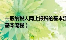 一般纳税人网上报税的基本流程是（一般纳税人网上报税的基本流程）