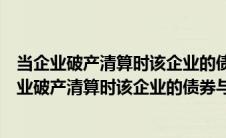 当企业破产清算时该企业的债券与股权的清偿权优先（当企业破产清算时该企业的债券与股权）