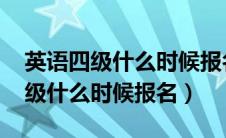 英语四级什么时候报名2024下半年（英语四级什么时候报名）