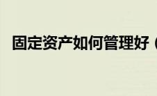 固定资产如何管理好（固定资产如何管理）