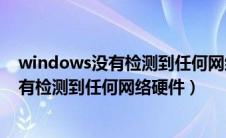 windows没有检测到任何网络硬件联想电脑（windows没有检测到任何网络硬件）
