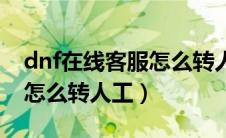 dnf在线客服怎么转人工服务（dnf在线客服怎么转人工）