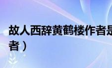 故人西辞黄鹤楼作者是谁（故人西辞黄鹤楼作者）