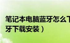 笔记本电脑蓝牙怎么下载安装（笔记本电脑蓝牙下载安装）