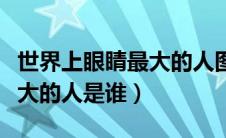世界上眼睛最大的人图片大全（世界上眼睛最大的人是谁）