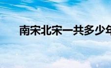 南宋北宋一共多少年历史（南宋北宋）