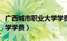 广西城市职业大学学费贵吗（广西城市职业大学学费）
