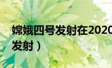 嫦娥四号发射在2020年几月几日（嫦娥四号发射）