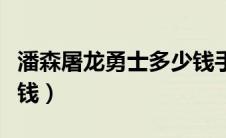 潘森屠龙勇士多少钱手游（潘森屠龙勇士多少钱）