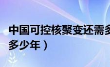 中国可控核聚变还需多少年（可控核聚变还需多少年）