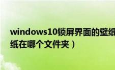 windows10锁屏界面的壁纸在哪个文件夹（win10锁屏壁纸在哪个文件夹）