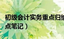 初级会计实务重点归纳资料（初级会计实务重点笔记）
