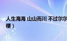 人生海海 山山而川 不过尔尔是什么意思（山山而川是什么梗）