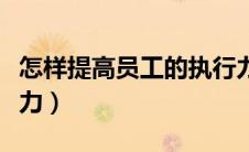 怎样提高员工的执行力度（员工如何提高执行力）