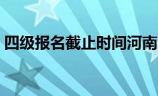 四级报名截止时间河南（四级报名截止时间）