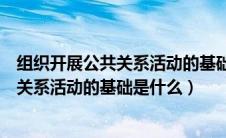 组织开展公共关系活动的基础是什么的试题（组织开展公共关系活动的基础是什么）