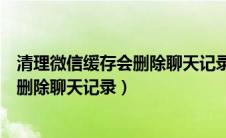 清理微信缓存会删除聊天记录里的文件吗（清理微信缓存会删除聊天记录）