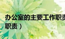 办公室的主要工作职责是（办公室的主要工作职责）