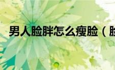 男人脸胖怎么瘦脸（脸胖的男生怎么瘦脸）