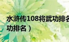 水浒传108将武功排名前十（水浒传108将武功排名）