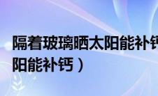 隔着玻璃晒太阳能补钙吗宝宝（隔着玻璃晒太阳能补钙）