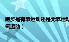 跑步是有氧运动还是无氧运动知乎（跑步是有氧运动还是无氧运动）