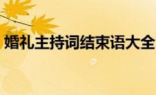 婚礼主持词结束语大全（主持词结束语大全）