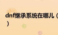 dnf继承系统在哪儿（地下城与勇士继承系统）