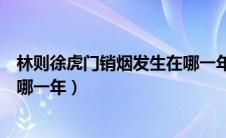 林则徐虎门销烟发生在哪一年答案（林则徐虎门销烟发生在哪一年）