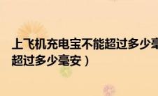 上飞机充电宝不能超过多少毫安20000（上飞机充电宝不能超过多少毫安）