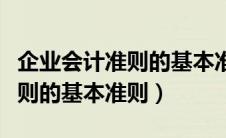 企业会计准则的基本准则是什么（企业会计准则的基本准则）