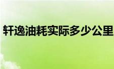 轩逸油耗实际多少公里（轩逸油耗实际多少）