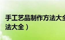 手工艺品制作方法大全简单（手工艺品制作方法大全）